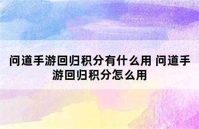 问道手游回归积分有什么用 问道手游回归积分怎么用